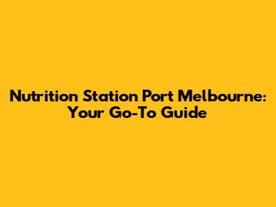 Nutrition Station Port Melbourne: Your Go-To Guide