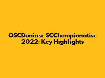 OSCDuniasc SCChempionatisc 2022: Key Highlights