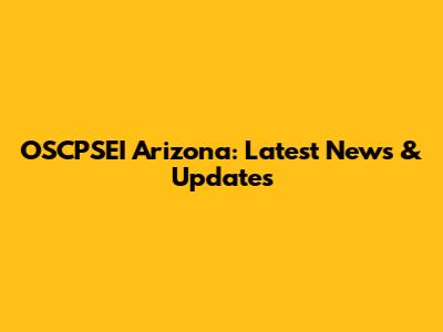 OSCPSEI Arizona: Latest News & Updates