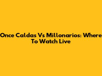 Once Caldas Vs Millonarios: Where To Watch Live
