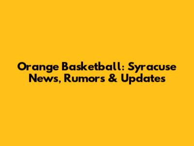 Orange Basketball: Syracuse News, Rumors & Updates