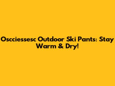 Oscciessesc Outdoor Ski Pants: Stay Warm & Dry!
