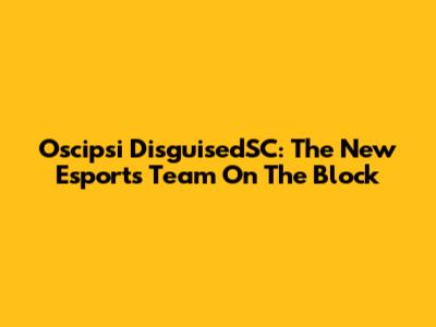 Oscipsi DisguisedSC: The New Esports Team On The Block