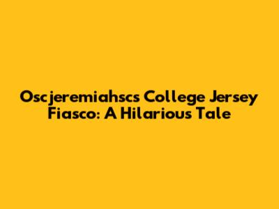 Oscjeremiahsc's College Jersey Fiasco: A Hilarious Tale