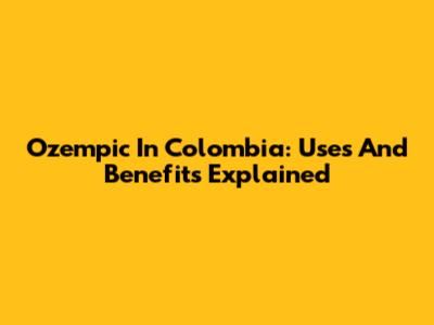 Ozempic In Colombia: Uses And Benefits Explained