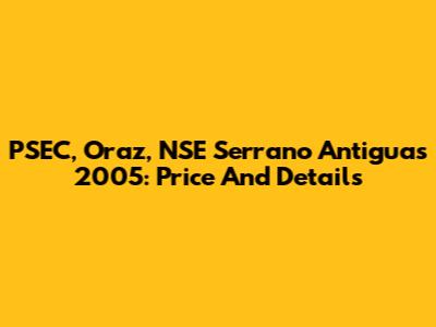 PSEC, Oraz, NSE Serrano Antiguas 2005: Price And Details