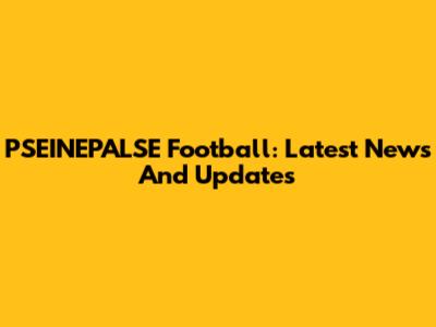 PSEINEPALSE Football: Latest News And Updates