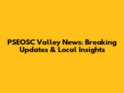PSEOSC Valley News: Breaking Updates & Local Insights