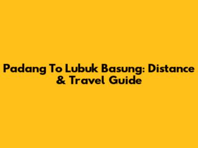 Padang To Lubuk Basung: Distance & Travel Guide