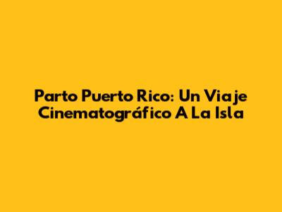 Parto Puerto Rico: Un Viaje Cinematográfico A La Isla
