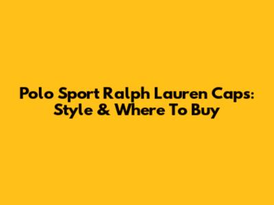 Polo Sport Ralph Lauren Caps: Style & Where To Buy