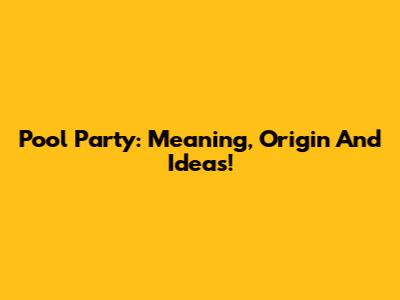 Pool Party: Meaning, Origin And Ideas!