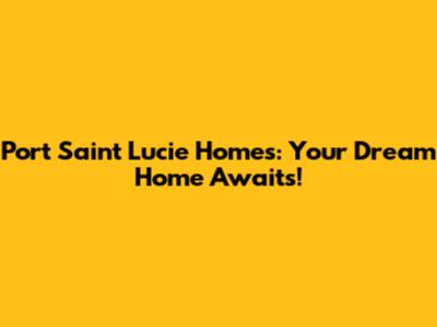 Port Saint Lucie Homes: Your Dream Home Awaits!