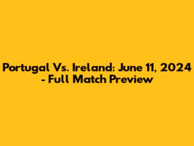 Portugal Vs. Ireland: June 11, 2024 - Full Match Preview