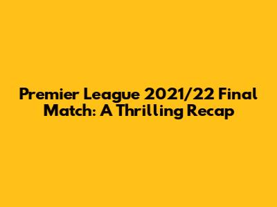 Premier League 2021/22 Final Match: A Thrilling Recap