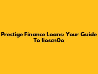 Prestige Finance Loans: Your Guide To Iioscn0o