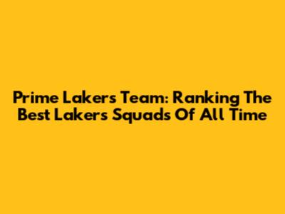 Prime Lakers Team: Ranking The Best Lakers Squads Of All Time