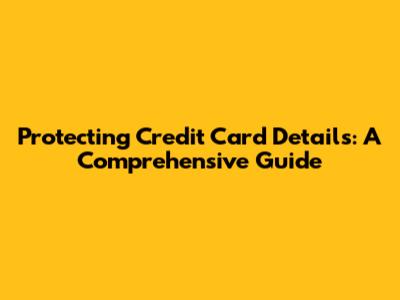 Protecting Credit Card Details: A Comprehensive Guide