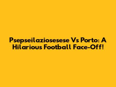 Psepseilaziosesese Vs Porto: A Hilarious Football Face-Off!