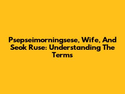 Psepseimorningsese, Wife, And Seok Ruse: Understanding The Terms