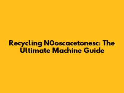 Recycling N0oscacetonesc: The Ultimate Machine Guide