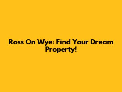 Ross On Wye: Find Your Dream Property!