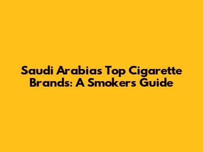 Saudi Arabia's Top Cigarette Brands: A Smoker's Guide