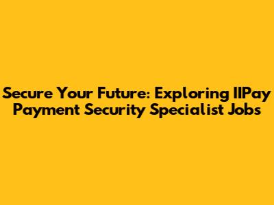 Secure Your Future: Exploring IIPay Payment Security Specialist Jobs