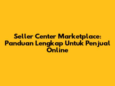 Seller Center Marketplace: Panduan Lengkap Untuk Penjual Online