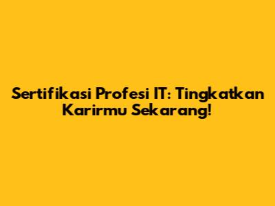 Sertifikasi Profesi IT: Tingkatkan Karirmu Sekarang!