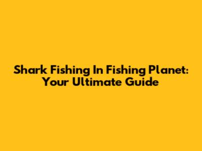 Shark Fishing In Fishing Planet: Your Ultimate Guide