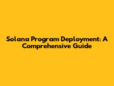 Solana Program Deployment: A Comprehensive Guide