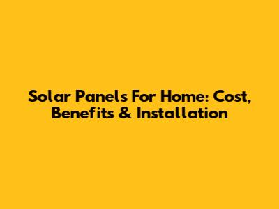Solar Panels For Home: Cost, Benefits & Installation