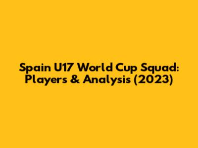 Spain U17 World Cup Squad: Players & Analysis (2023)