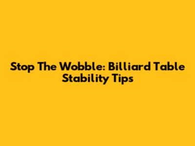 Stop The Wobble: Billiard Table Stability Tips