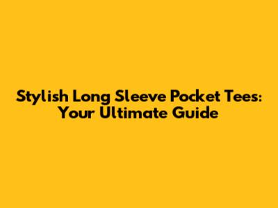 Stylish Long Sleeve Pocket Tees: Your Ultimate Guide