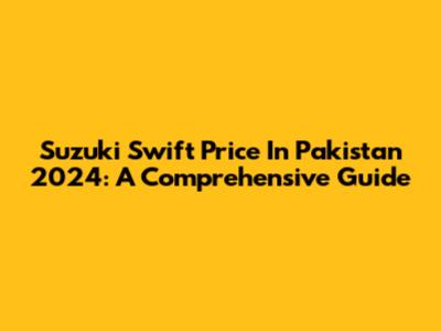 Suzuki Swift Price In Pakistan 2024: A Comprehensive Guide