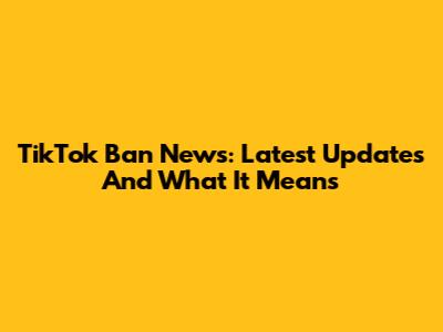 TikTok Ban News: Latest Updates And What It Means