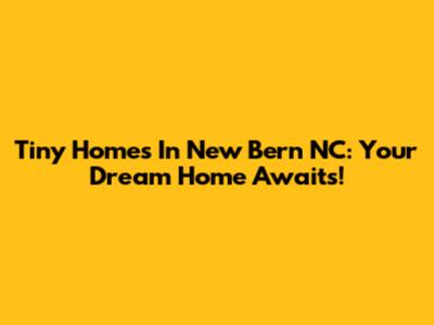 Tiny Homes In New Bern NC: Your Dream Home Awaits!