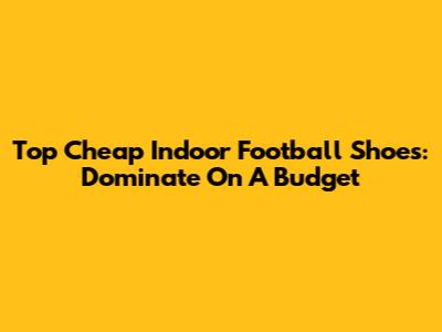 Top Cheap Indoor Football Shoes: Dominate On A Budget