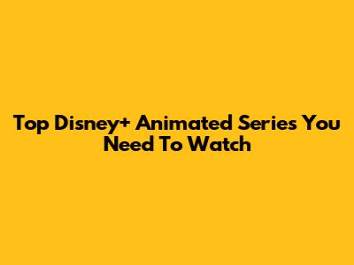 Top Disney+ Animated Series You Need To Watch