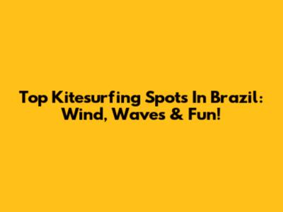 Top Kitesurfing Spots In Brazil: Wind, Waves & Fun!