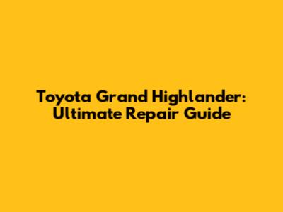 Toyota Grand Highlander: Ultimate Repair Guide