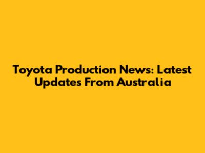 Toyota Production News: Latest Updates From Australia