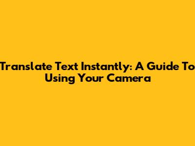 Translate Text Instantly: A Guide To Using Your Camera