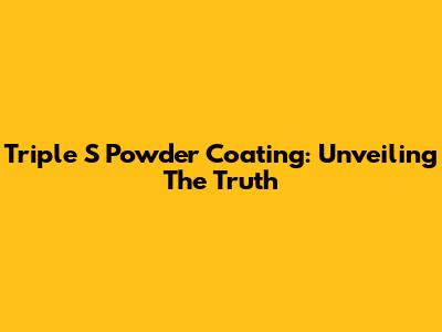 Triple S Powder Coating: Unveiling The Truth
