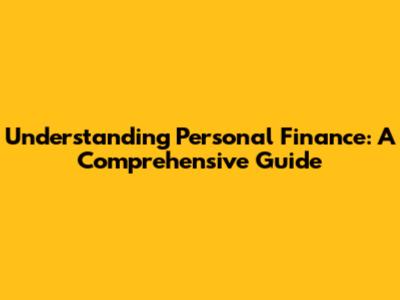 Understanding Personal Finance: A Comprehensive Guide