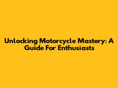 Unlocking Motorcycle Mastery: A Guide For Enthusiasts
