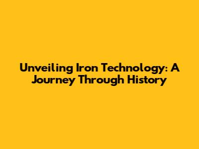 Unveiling Iron Technology: A Journey Through History