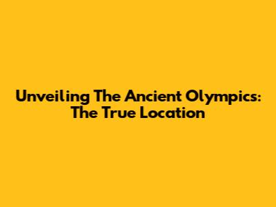 Unveiling The Ancient Olympics: The True Location